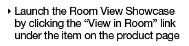 Launch the Room View Showcase by clicking the "View in Room" link under the item on the product page