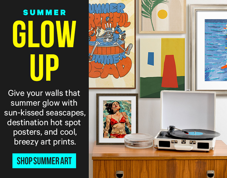 SUMMER GLOW UP. Give your walls that summer qlow with sun-kissed seascapes, destination hot spot posters, and cool, breezy art prints. SHOP SUMMER ART.>