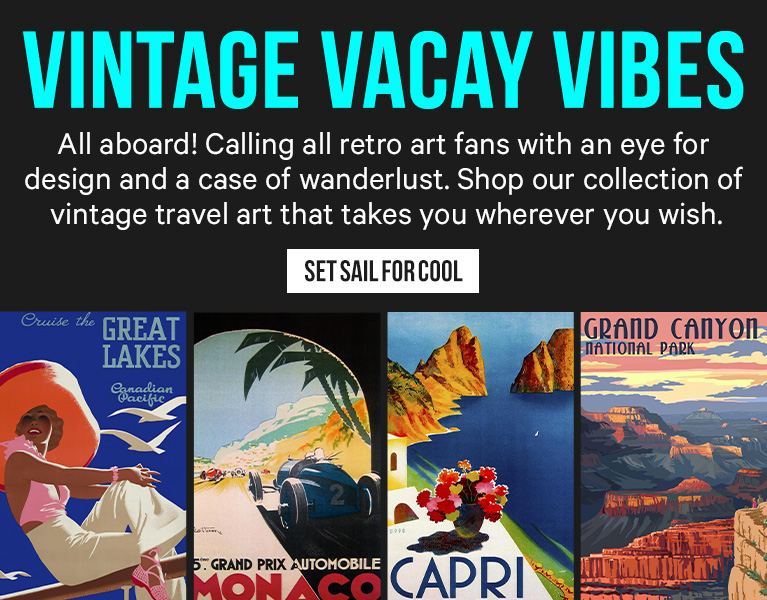 VINTAGE VACAY VIBES. All aboard! Calling all retro art fans with an eve for desian and a case of wanderlust. Shop our collection of vintage travel art that takes vou wherever vou wish.
SET SAIL FOR COOL.>