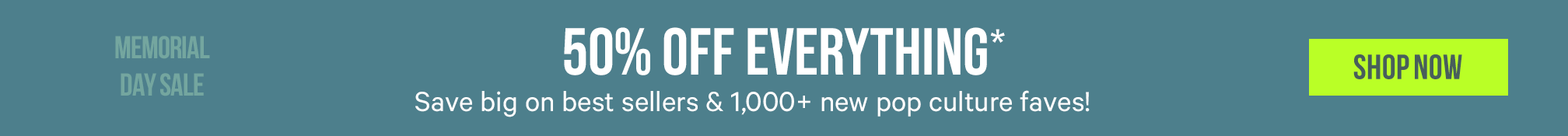 50% OFF EVERYTHING* Save big on best sellers & 1,000+ new pop culture faves! >