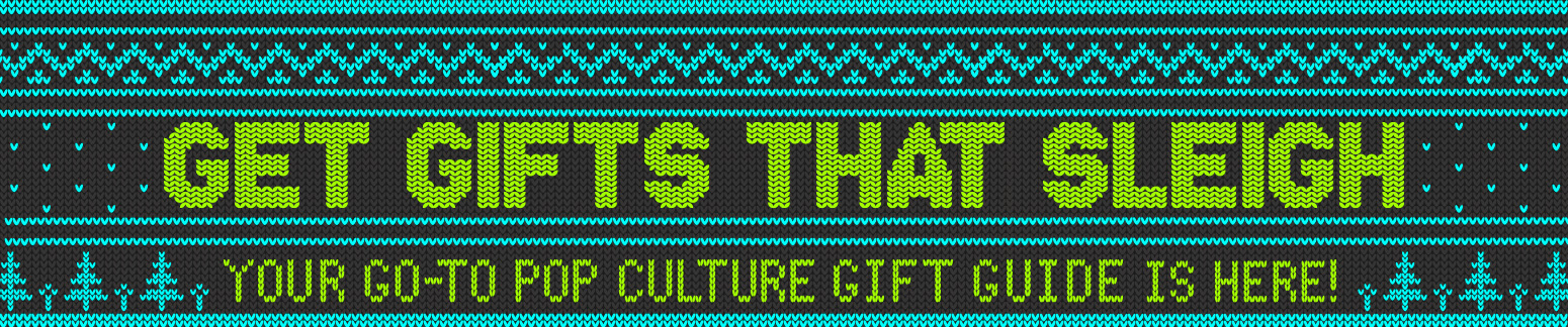 GET GIFTS THAT SLEIGH. YOUR GO-TO POP CULTURE GIFT GUIDE IS HERE! >
